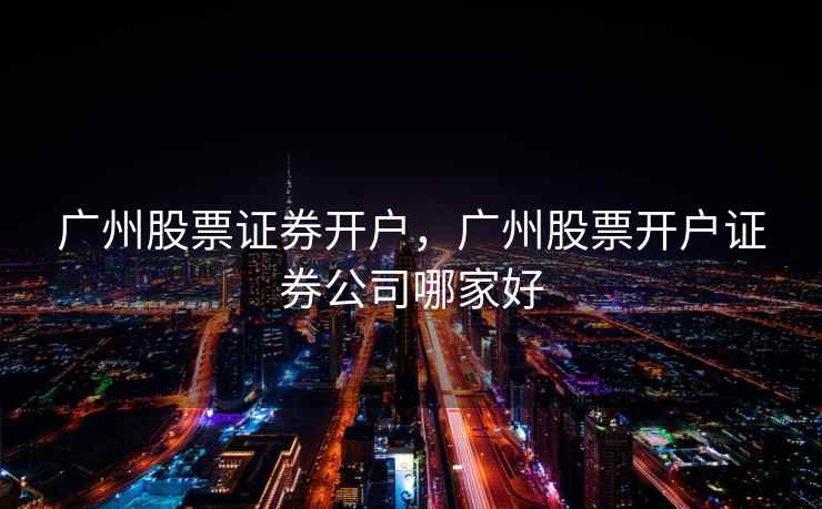 广州股票证券开户，广州股票开户证券公司哪家好