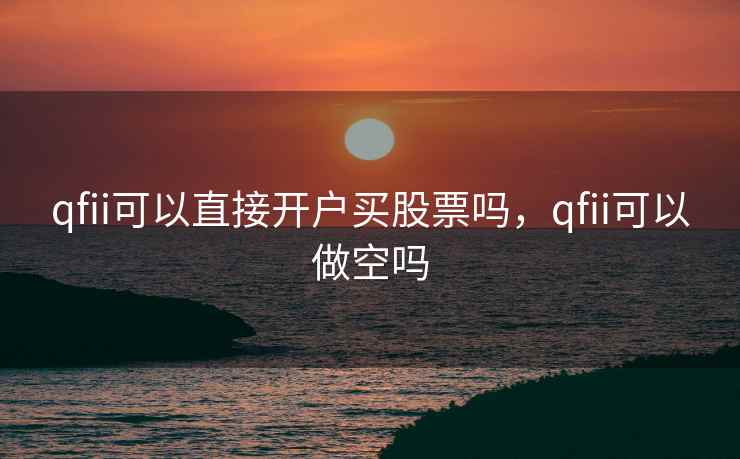 qfii可以直接开户买股票吗，qfii可以做空吗