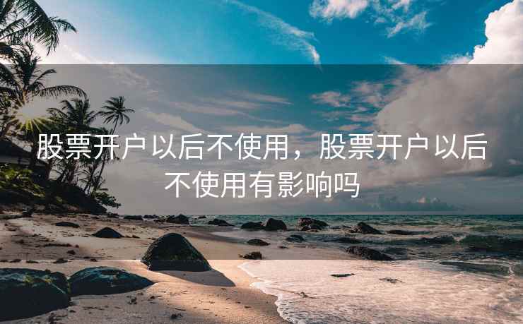 股票开户以后不使用，股票开户以后不使用有影响吗