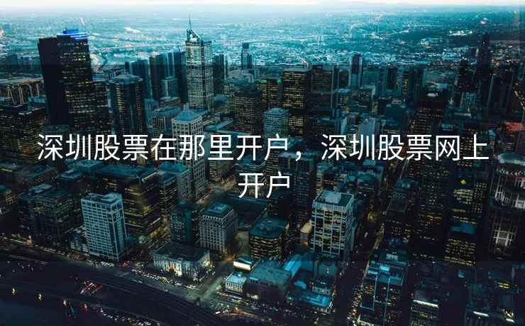 深圳股票在那里开户，深圳股票网上开户