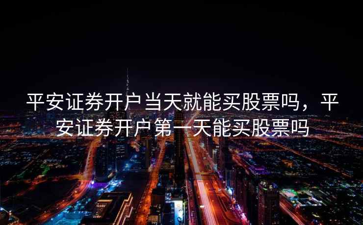 平安证券开户当天就能买股票吗，平安证券开户第一天能买股票吗