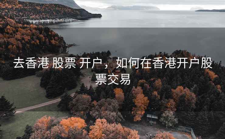 去香港 股票 开户，如何在香港开户股票交易