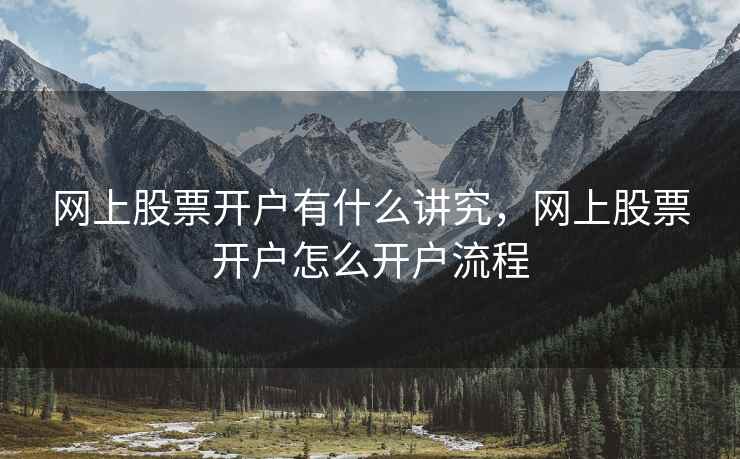 网上股票开户有什么讲究，网上股票开户怎么开户流程