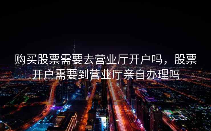 购买股票需要去营业厅开户吗，股票开户需要到营业厅亲自办理吗