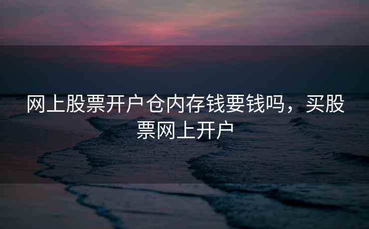 网上股票开户仓内存钱要钱吗，买股票网上开户