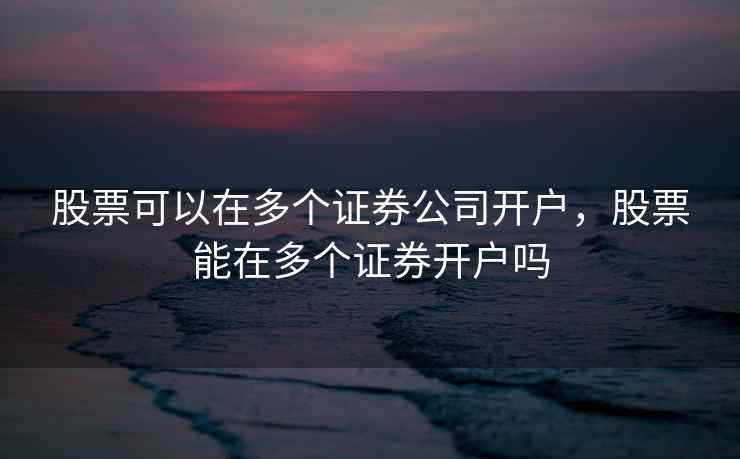 股票可以在多个证券公司开户，股票能在多个证券开户吗