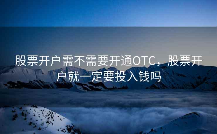 股票开户需不需要开通OTC，股票开户就一定要投入钱吗