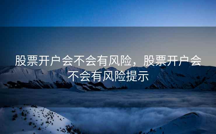 股票开户会不会有风险，股票开户会不会有风险提示