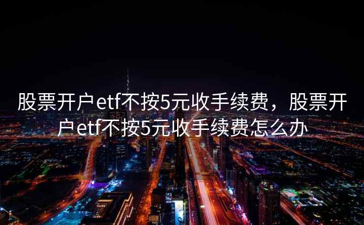 股票开户etf不按5元收手续费，股票开户etf不按5元收手续费怎么办