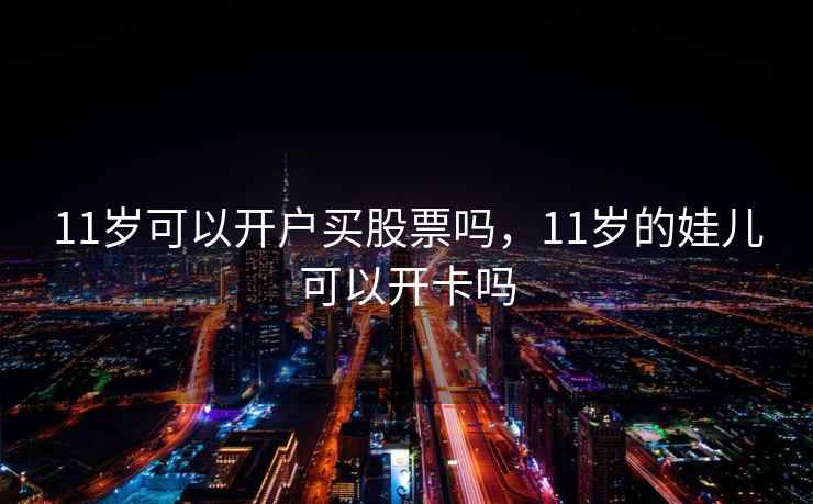 11岁可以开户买股票吗，11岁的娃儿可以开卡吗