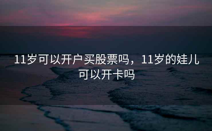 11岁可以开户买股票吗，11岁的娃儿可以开卡吗