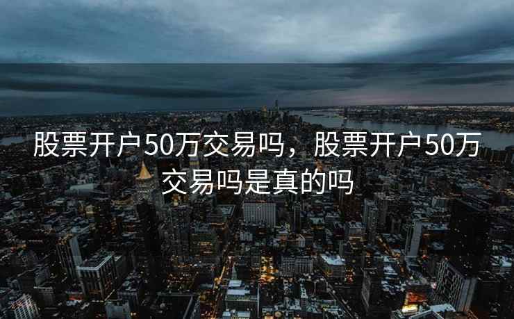 股票开户50万交易吗，股票开户50万交易吗是真的吗
