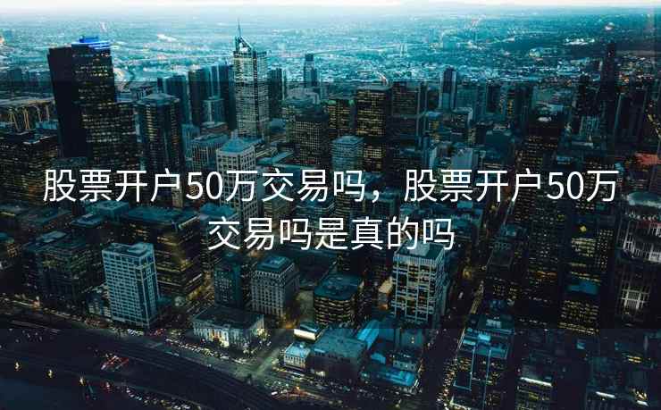 股票开户50万交易吗，股票开户50万交易吗是真的吗