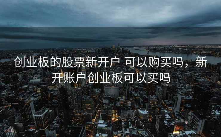 创业板的股票新开户 可以购买吗，新开账户创业板可以买吗