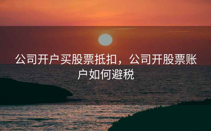 公司开户买股票抵扣，公司开股票账户如何避税