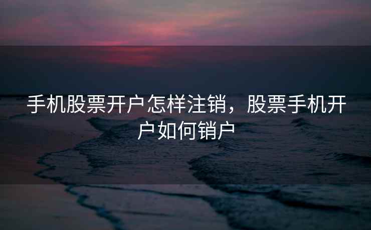 手机股票开户怎样注销，股票手机开户如何销户