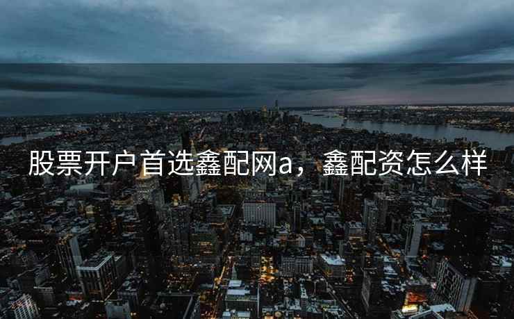 股票开户首选鑫配网a,鑫配资怎么样 股票开户首选鑫配网a,鑫配资怎么样