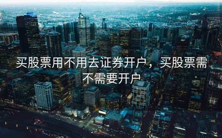 买股票用不用去证券开户,买股票需不需要开户 买股票用不用去证券开户,买股票需不需要开户