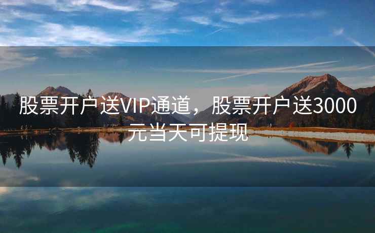 股票开户送VIP通道，股票开户送3000元当天可提现