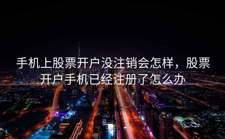 手机上股票开户没注销会怎样，股票开户手机已经注册了怎么办