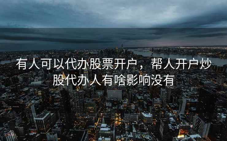 有人可以代办股票开户，帮人开户炒股代办人有啥影响没有