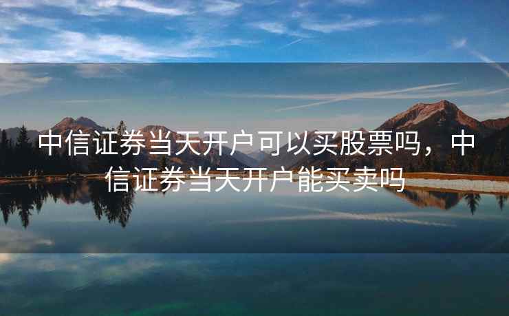 中信证券当天开户可以买股票吗，中信证券当天开户能买卖吗
