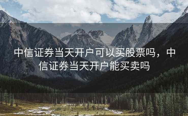 中信证券当天开户可以买股票吗，中信证券当天开户能买卖吗