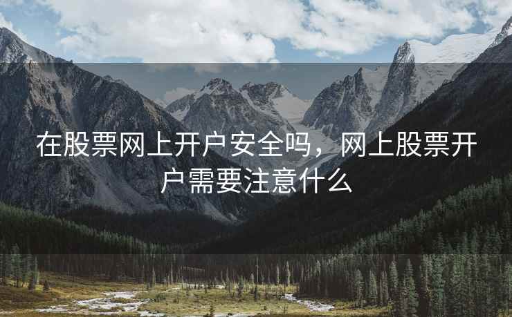 在股票网上开户安全吗，网上股票开户需要注意什么