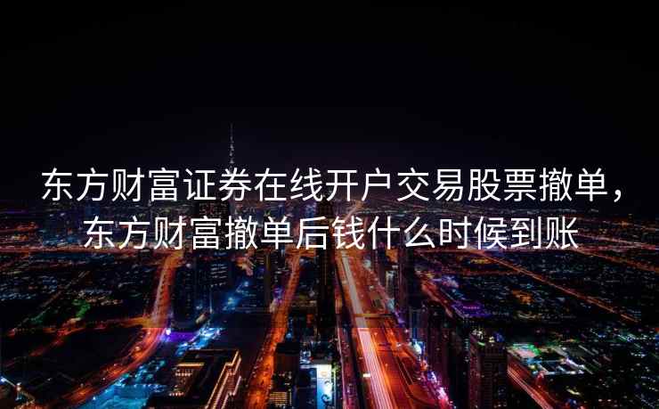 东方财富证券在线开户交易股票撤单，东方财富撤单后钱什么时候到账