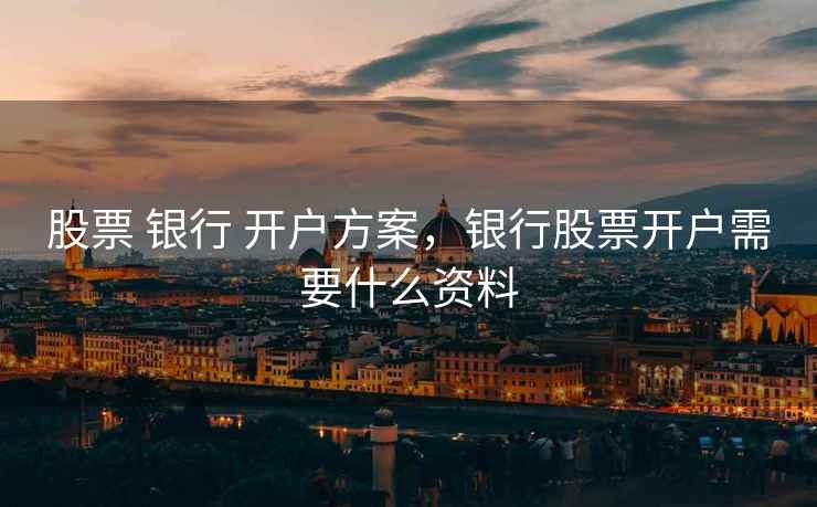 股票 银行 开户方案，银行股票开户需要什么资料