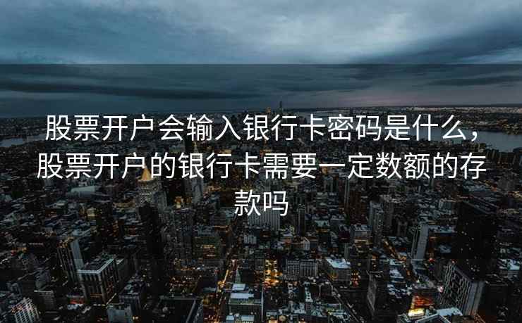 股票开户会输入银行卡密码是什么，股票开户的银行卡需要一定数额的存款吗