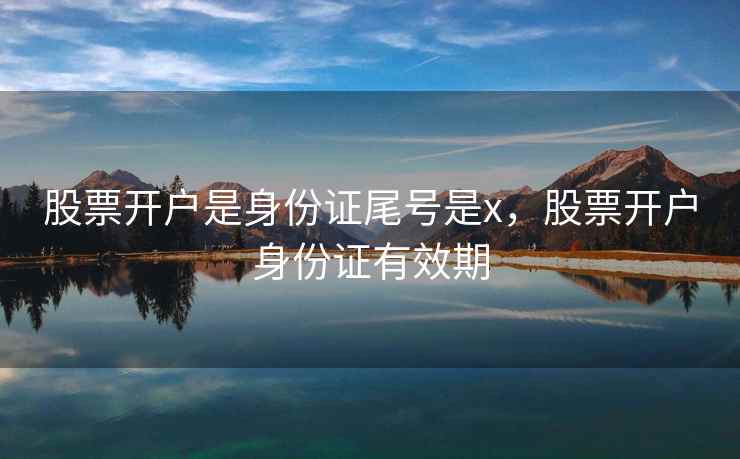 股票开户是身份证尾号是x，股票开户身份证有效期