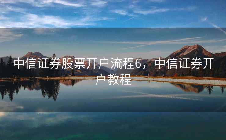 中信证券股票开户流程6,中信证券开户教程 中信证券股票开户流程6,中信证券开户教程