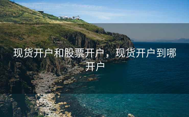 现货开户和股票开户，现货开户到哪开户