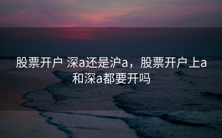 股票开户 深a还是沪a，股票开户上a和深a都要开吗