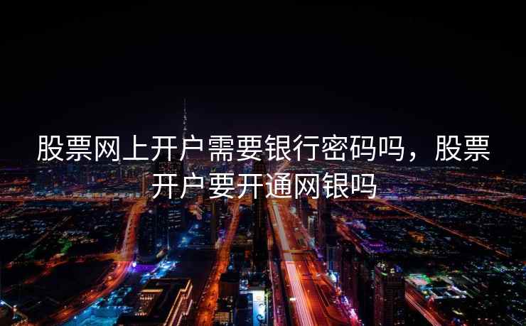 股票网上开户需要银行密码吗，股票开户要开通网银吗