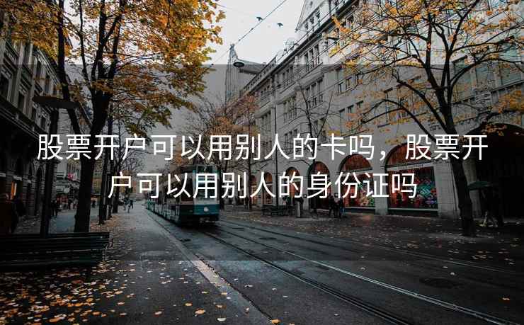 股票开户可以用别人的卡吗，股票开户可以用别人的身份证吗