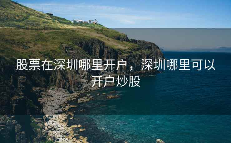 股票在深圳哪里开户，深圳哪里可以开户炒股