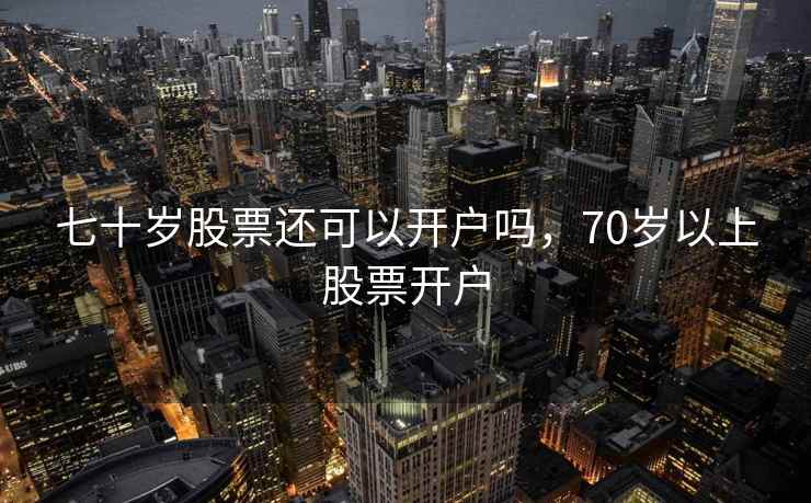 七十岁股票还可以开户吗,70岁以上股票开户 七十岁股票还可以开户吗,70岁以上股票开户