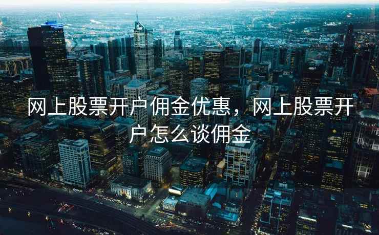 网上股票开户佣金优惠，网上股票开户怎么谈佣金