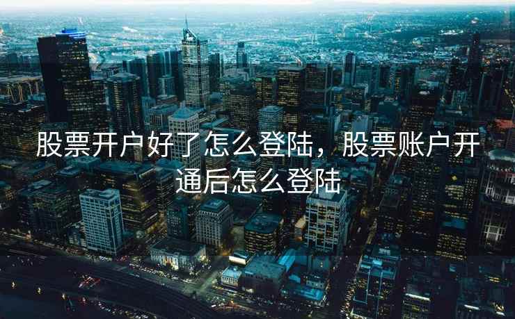 股票开户好了怎么登陆，股票账户开通后怎么登陆
