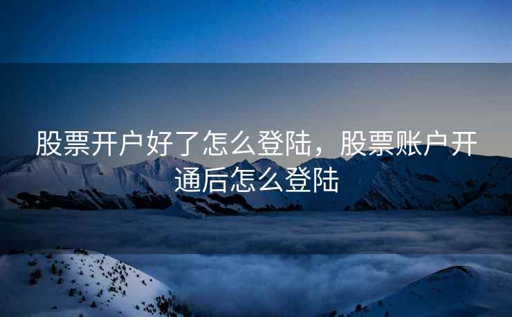 股票开户好了怎么登陆，股票账户开通后怎么登陆