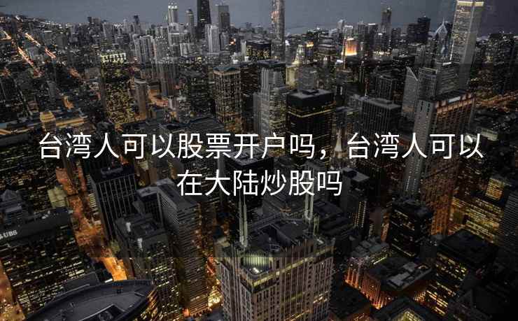 台湾人可以股票开户吗，台湾人可以在大陆炒股吗