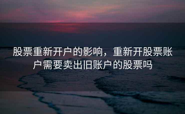 股票重新开户的影响，重新开股票账户需要卖出旧账户的股票吗