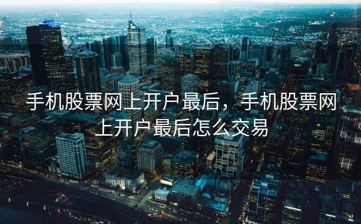 手机股票网上开户最后，手机股票网上开户最后怎么交易