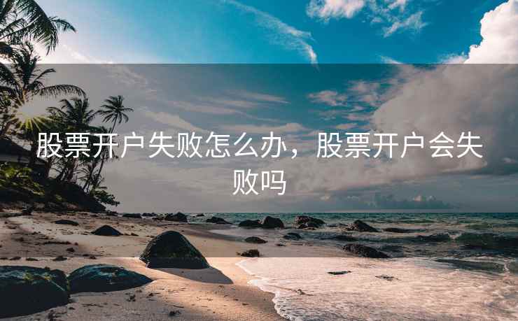 股票开户失败怎么办，股票开户会失败吗