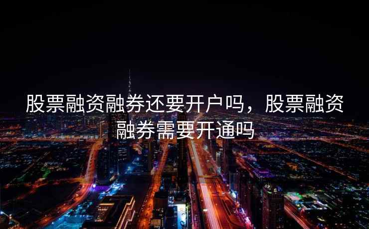 股票融资融券还要开户吗，股票融资融券需要开通吗