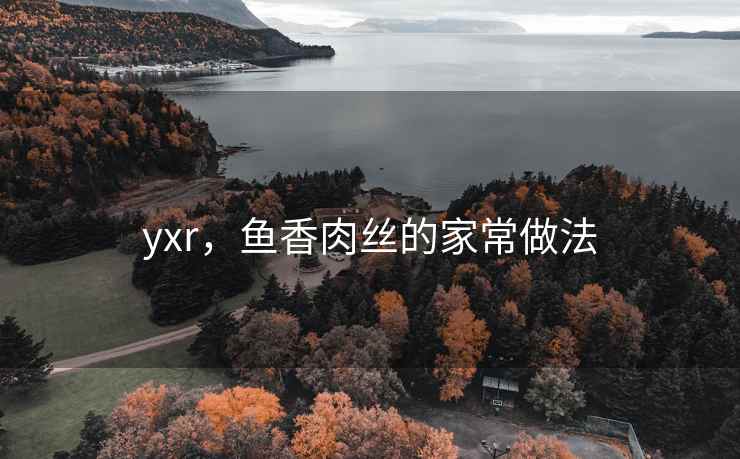 yxr,鱼香肉丝的家常做法 yxr,鱼香肉丝的家常做法
