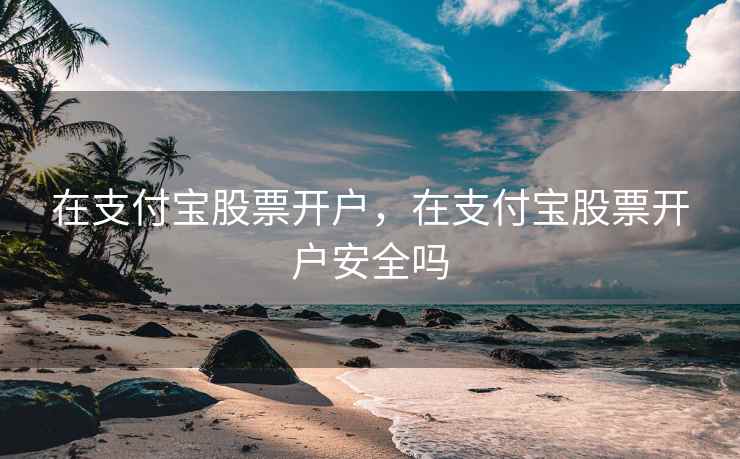 在支付宝股票开户，在支付宝股票开户安全吗
