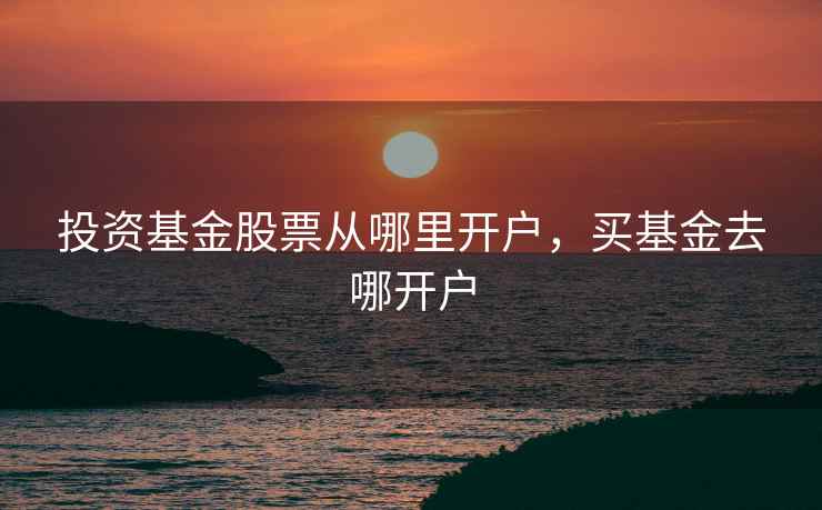 投资基金股票从哪里开户，买基金去哪开户